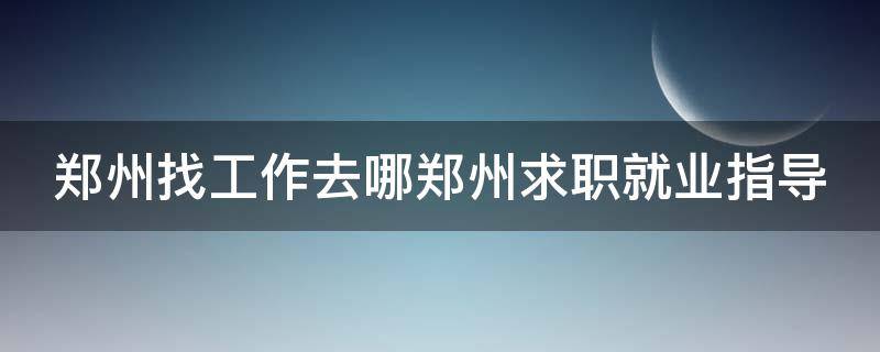 郑州找工作去哪郑州求职就业指导.jpg